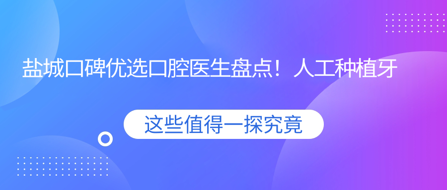 盐城口碑优选口腔医生盘点！人工种植牙矫正医生获赞！
