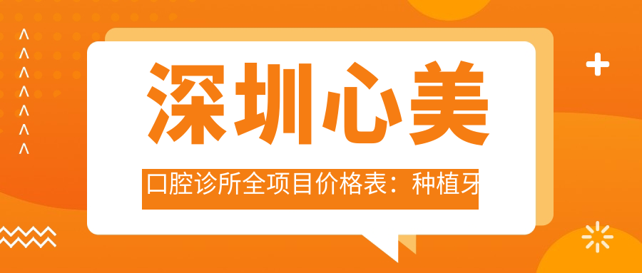 深圳心美口腔诊所全项目价格表：种植牙详细报价2890+起，义齿修复&牙齿矫正实惠4980+起