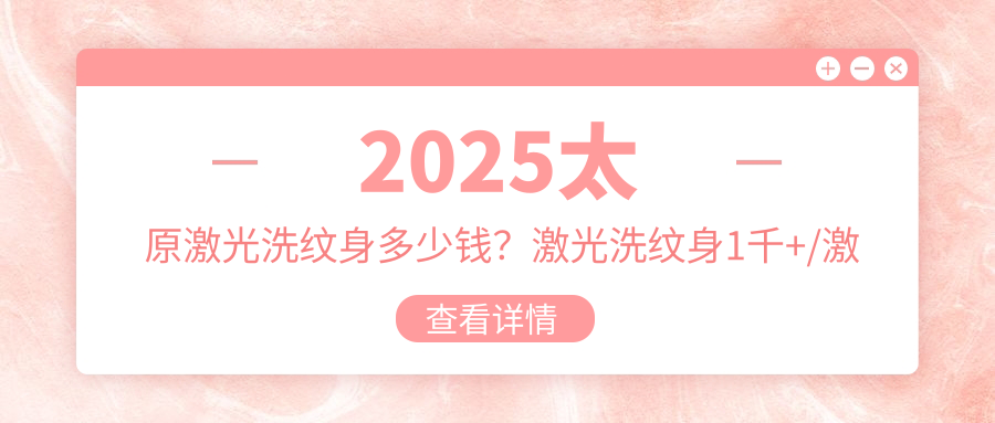 2025太原激光洗纹身多少钱？激光洗纹身1千+/激光美肤洗纹身0.5千+/电灼去纹身1千+