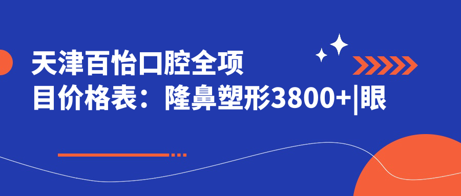 天津百怡口腔全项目价格表：隆鼻塑形3800+|眼综合6800+|精细开眼角2999+|更多整形服务优惠详询