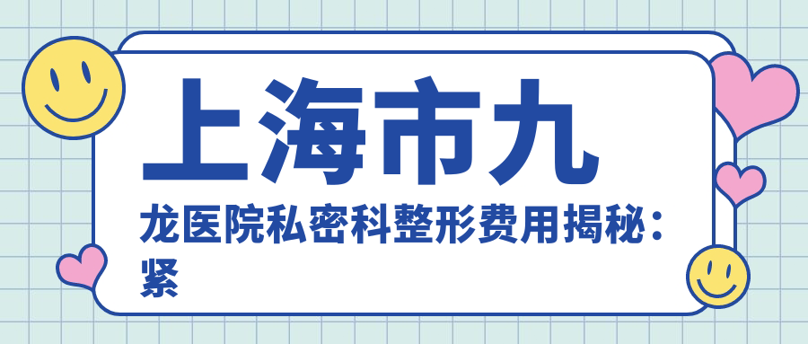 上海市九龙医院私密科整形费用揭秘：紧致术约1W+ 私密漂红约8K+ 激光脱毛套餐6K+