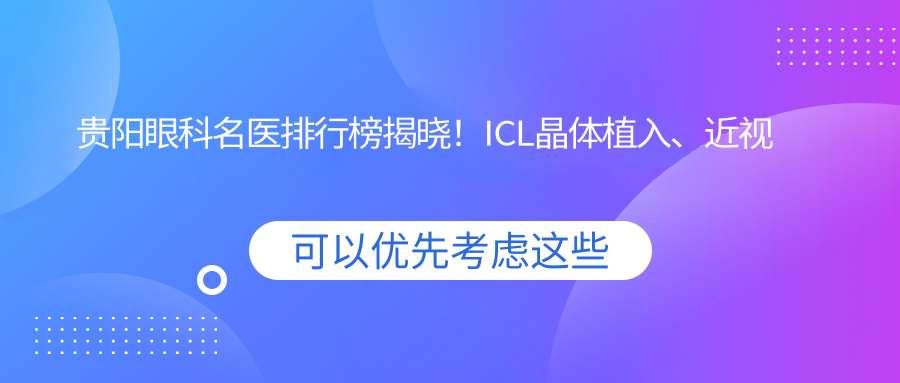 贵阳眼科名医排行榜揭晓！ICL晶体植入、近视防控技术精细，医院地址、详情一网打尽！