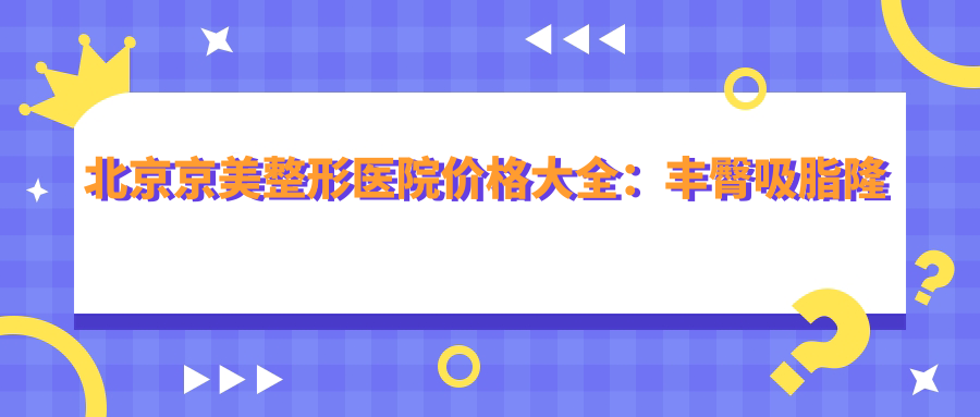 北京京美整形医院价格大全：丰臀吸脂隆胸等多面项目费用公开，眼鼻整形+脂肪填充详价