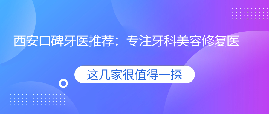 西安口碑牙医推荐：专注牙科美容修复医生名单参考
