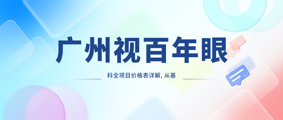 广州视百年眼科全项目价格表详解, 从基础到高端多面覆盖, 费用12800元起