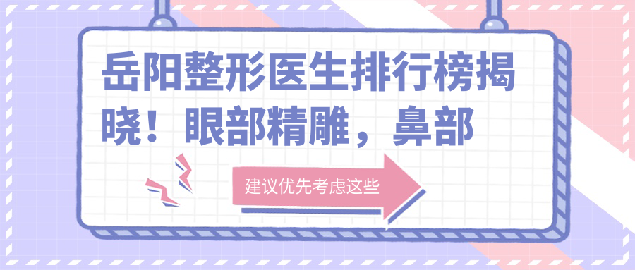 岳阳整形医生排行榜揭晓！眼部微雕，鼻部整形医生推荐，详情一网打尽！