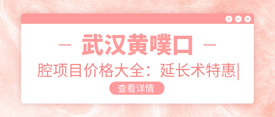 武汉黄噗口腔项目价格大全：延长术实惠|吸脂塑形价优|胶原蛋白填充|隆胸方案多样|水动力吸脂明细|热玛吉紧肤特价|脂肪填充多面解析