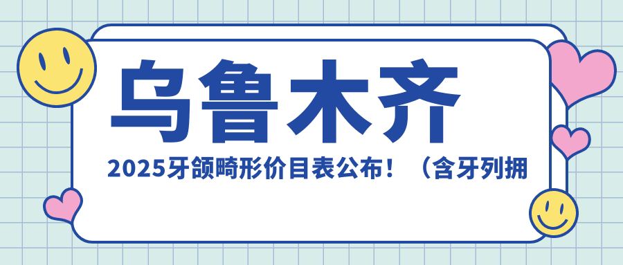 乌鲁木齐2025牙颌畸形价目表公布！（含牙列拥挤矫正/陶瓷矫正收费价格表）