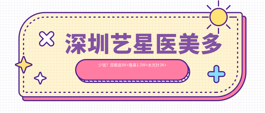 深圳艺星医美多少钱？双眼皮8K+隆鼻1.5W+3K+