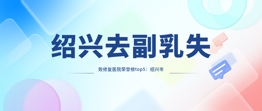 绍兴去副乳失败修复医院荣誉榜top5：绍兴市妇幼保健院、熙雍医院深度详细阐述，价格透明公开！