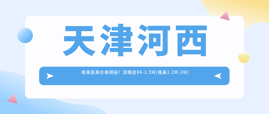 天津河西维美医美价格揭秘？双眼皮8K-1.5W/隆鼻1.2W-2W/皮肤管理5K+