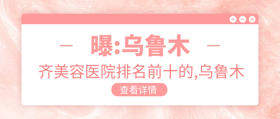 曝:乌鲁木齐美容医院排名前十的,乌鲁木齐青柠医疗美容门诊部  /当代入围top3!