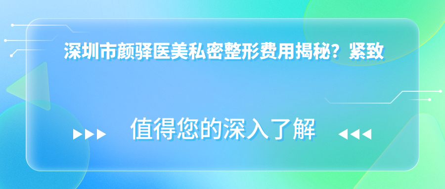 深圳市颜驿医美私密整形费用揭秘？紧致提升约2W+ 私密漂红1W5+ 激光脱毛套餐6K+