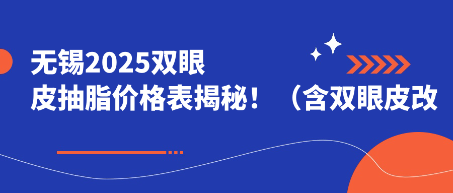 无锡2025双眼皮抽脂价格表揭秘！（含双眼皮改单眼皮/睑外翻矫正术价格价格表）