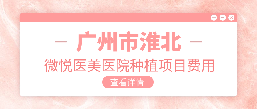 广州市淮北微悦医美医院种植项目费用揭秘：牙齿种植2W+ 眼部整形8K-1.5W 鼻部微雕1.2W起