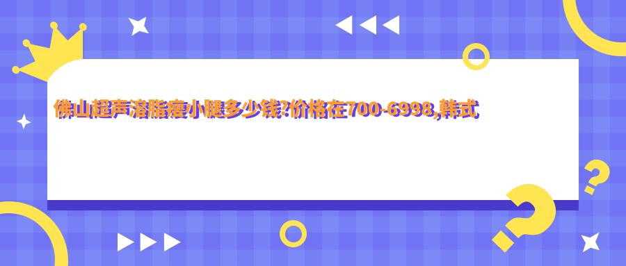 佛山超声溶脂瘦小腿多少钱?价格在700-6998,韩系微创瘦小腿1.1千-5.6千
