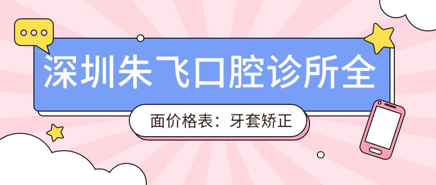 深圳朱飞口腔诊所多面价格表：牙套矫正实惠|根管治疗详价|种植牙2880元起+全瓷牙美白方案