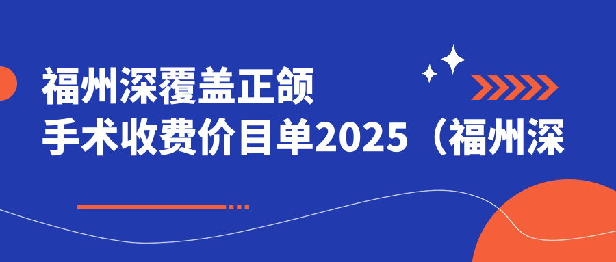 福州深覆盖正颌手术收费价目单2025（福州深覆盖正颌手术价格总览表）