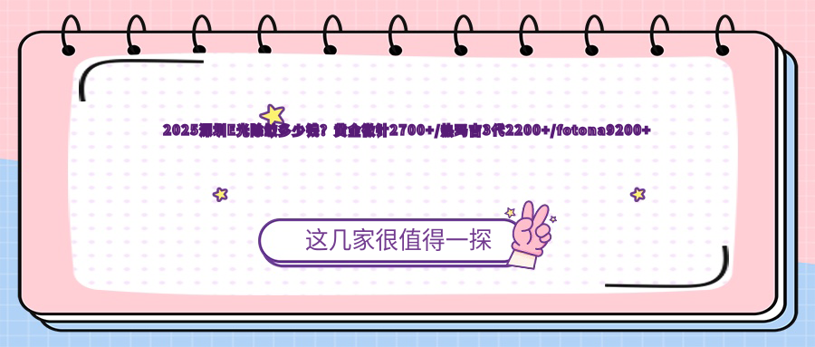 2025深圳E光除皱多少钱？黄金微针2700+/热玛吉3代2200+/fotona9200+