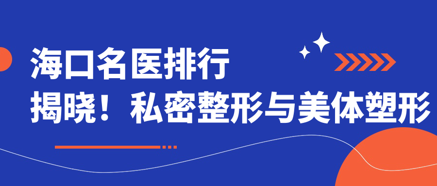 海口名医排行揭晓！私密整形与美体塑形医生，技术详情、价格、地址一网打尽！
