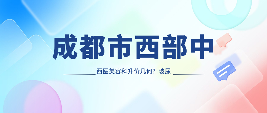 成都市西部中西医美容科升价几何？玻尿酸填充5K+ 激光祛斑3K+ 保养2K+