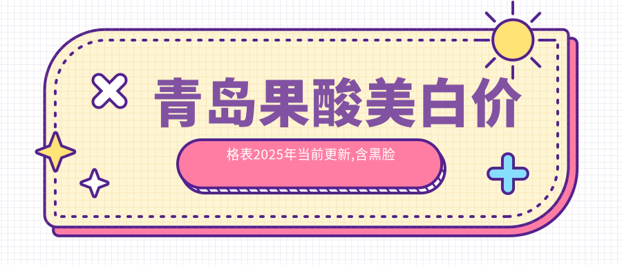 青岛果酸美白价格表2025年当前更新,含黑脸娃娃/光子美白/E光美容收费明细