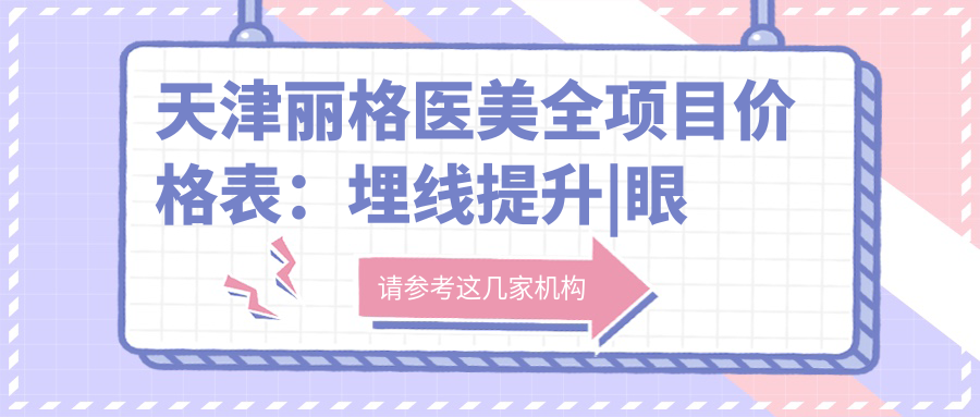 天津丽格医美全项目价格表：埋线提升|眼综合整形|开眼角术详询，吸脂塑形|玻尿酸填充|隆胸疤痕修复，双眼皮实惠+脂肪填充超值价