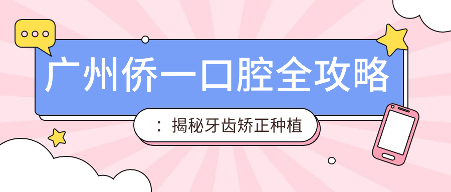 广州侨一口腔全攻略：揭秘牙齿矫正种植等热门项目价格表