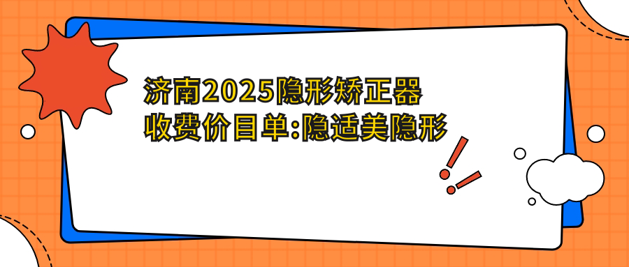 济南2025隐形矫正器收费价目单:隐适美隐形矫正器/正雅隐形矫正器/时代天使隐形矫正器费用表明细介绍!