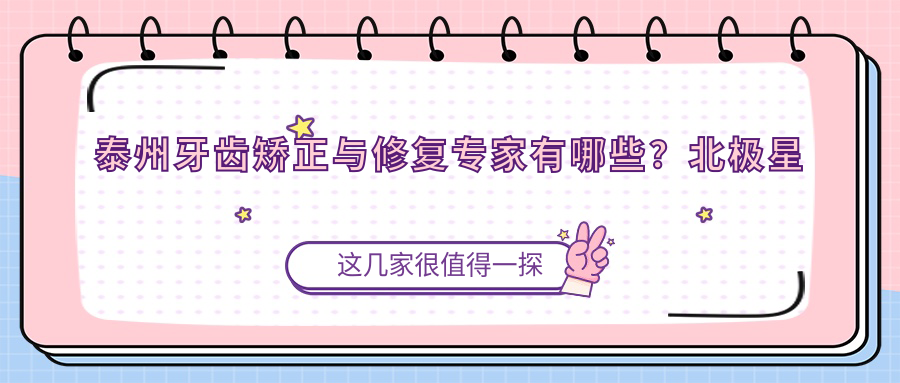 泰州牙齿矫正与修复医生有哪些？北极星口腔薛迎春与靖江艾齿嘉朱彩寅在列