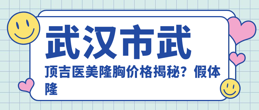 武汉市武顶吉医美隆胸价格揭秘？假体隆胸2W+ 自体脂肪填充1.5W+ 鼻综合整形3W+