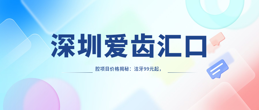 深圳爱齿汇口腔项目价格揭秘：洁牙99元起，正畸1.5W起，种植牙6K起