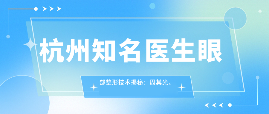 杭州有名医生眼部整形技术揭秘：周其光、刘耿、吕敏等医生谁更受欢迎？