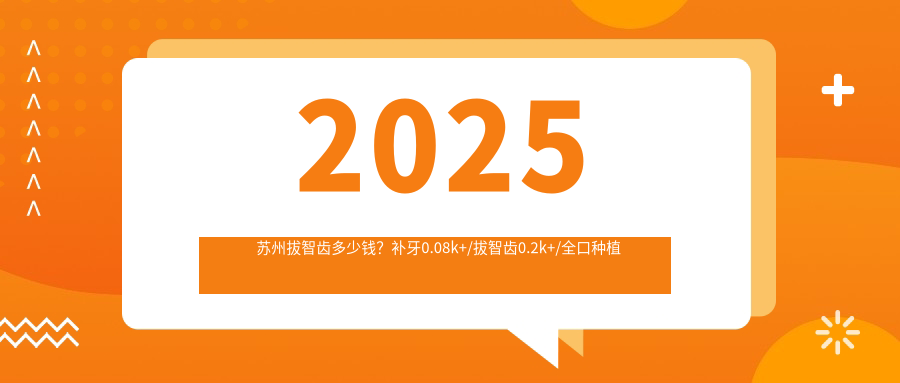 2025苏州拔智齿多少钱？补牙0.08k+/拔智齿0.2k+/全口种植牙4k+