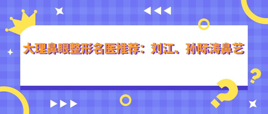大理鼻眼整形名医推荐：刘江、孙际涛鼻艺精细，吴瑜美肤祛斑技术高超
