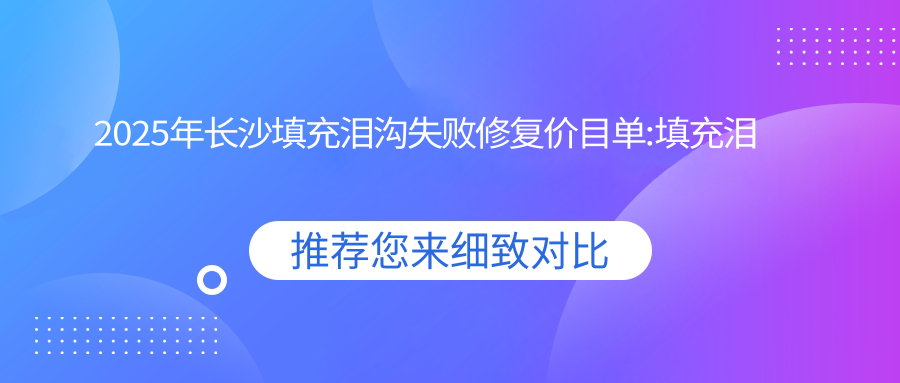 2025年长沙填充泪沟失败修复价目单:填充泪沟失败修复2568+填充泪沟失败修复2900+胶原蛋白填充泪沟3000+自体脂肪填充泪沟5000+
