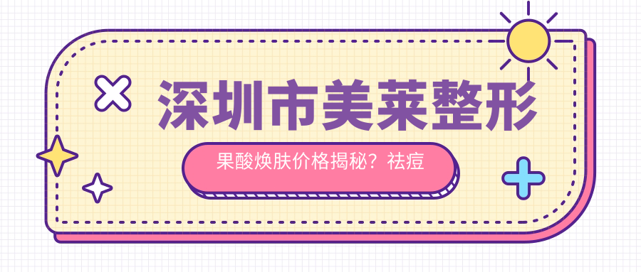 深圳市美莱整形果酸焕肤价格揭秘？祛痘美肤约2K+ 3K+ 射频紧肤4K+