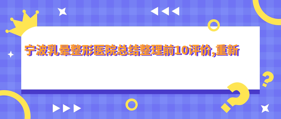 宁波乳晕整形医院总结整理前10评价,重新整理当地这10家被网友们尊敬,宁波乳晕整形医院收集整理