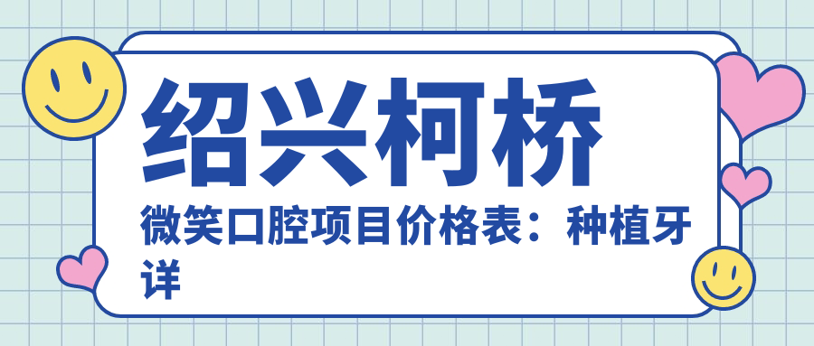 绍兴柯桥微笑口腔项目价格表：种植牙详细报价+拔牙费用+活动义齿全览