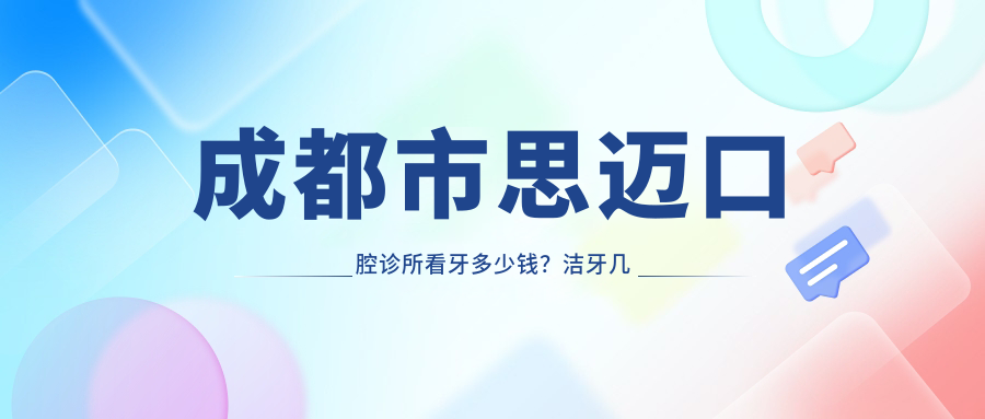 成都市思迈口腔诊所看牙多少钱？洁牙几百/正畸上万/种植牙近万