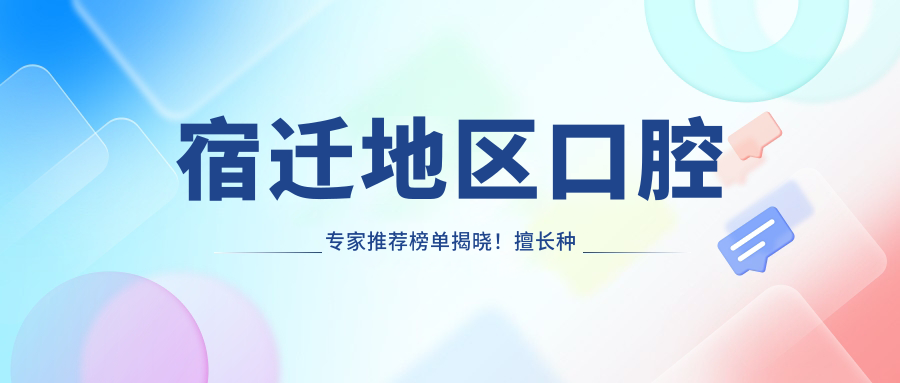 宿迁地区口腔医生推荐榜单揭晓！擅长种植牙正畸，技术、价格、地点一应俱全！