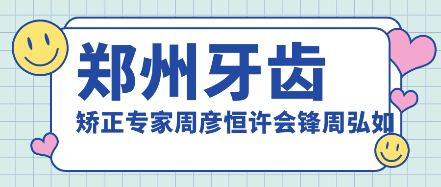 郑州牙齿矫正医生周彦恒许会锋周弘如何？还有哪些种植牙高手？