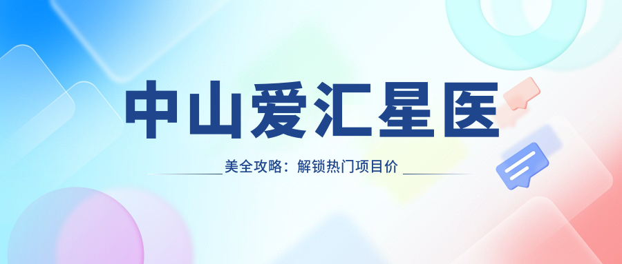 中山爱汇星医美全攻略：解锁热门项目价格，美丽不设限