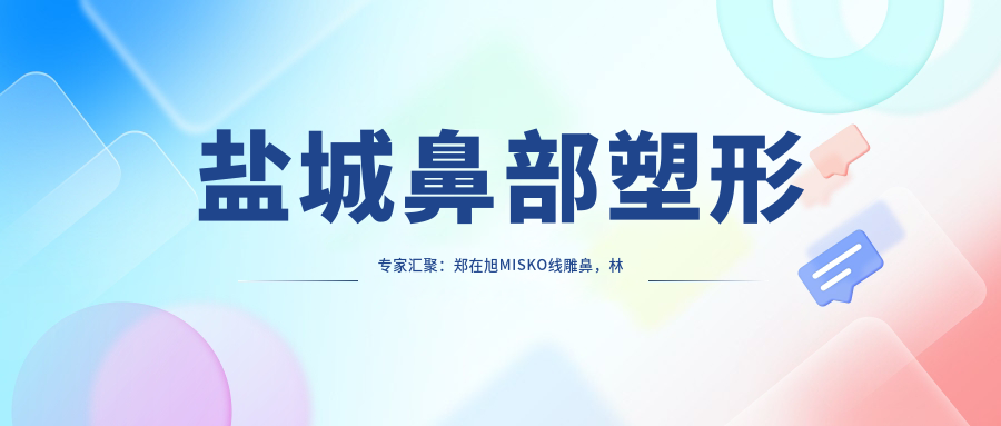 盐城鼻部塑形医生汇聚：郑在旭MISKO埋线提升鼻，林钟学360°抗衰，朱小平综合鼻整形精研