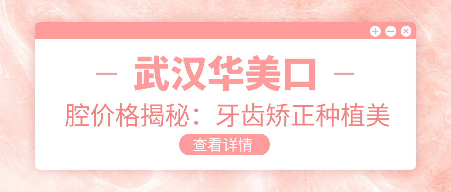 武汉华美口腔价格揭秘：牙齿矫正种植美白全攻略