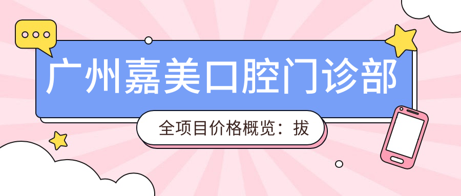 广州嘉美口腔门诊部全项目价格概览：拔牙矫正到种植牙费用明细，半口全口义齿及轮廓调整费用详列