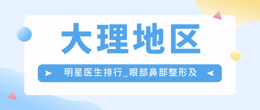 大理地区明星医生排行_眼部鼻部整形及抗衰必备指南
