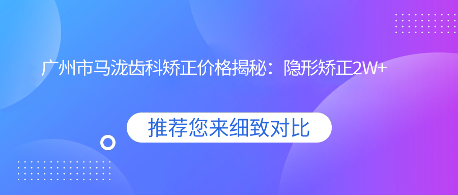 广州市马泷齿科矫正价格揭秘：隐形矫正2W+ 传统金属1.5W+ 陶瓷自锁2.5W+