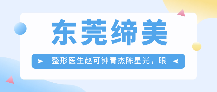 东莞缔美整形医生赵可钟青杰陈星光，眼鼻综合整形及自体脂肪填充技术精细