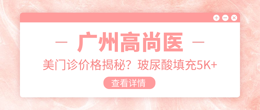 广州高尚医美门诊价格揭秘？玻尿酸填充5K+ 2K+ 热玛吉1.5W+